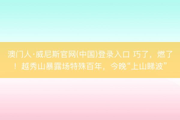 澳门人·威尼斯官网(中国)登录入口 巧了,燃了!越秀山暴露场特殊百年,今晚“上山睇波”