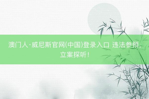 澳门人·威尼斯官网(中国)登录入口 违法参预，立案探听！
