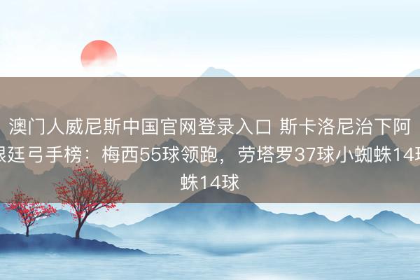 澳门人威尼斯中国官网登录入口 斯卡洛尼治下阿根廷弓手榜：梅西55球领跑，劳塔罗37球小蜘蛛14球