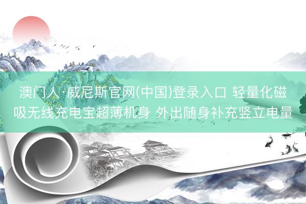澳门人·威尼斯官网(中国)登录入口 轻量化磁吸无线充电宝超薄机身 外出随身补充竖立电量