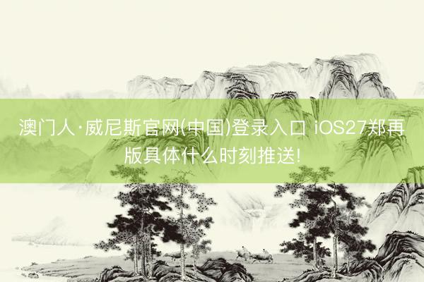 澳门人·威尼斯官网(中国)登录入口 iOS27郑再版具体什么时刻推送!