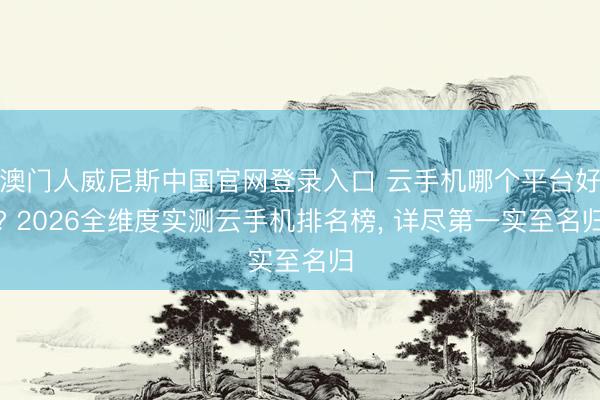 澳门人威尼斯中国官网登录入口 云手机哪个平台好? 2026全维度实测云手机排名榜, 详尽第一实至名归